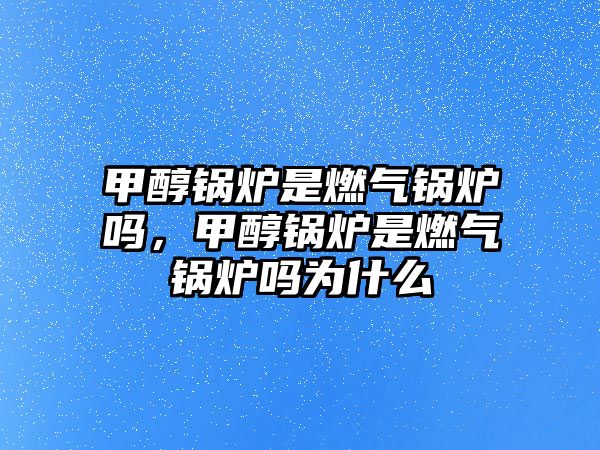 甲醇鍋爐是燃?xì)忮仩t嗎，甲醇鍋爐是燃?xì)忮仩t嗎為什么