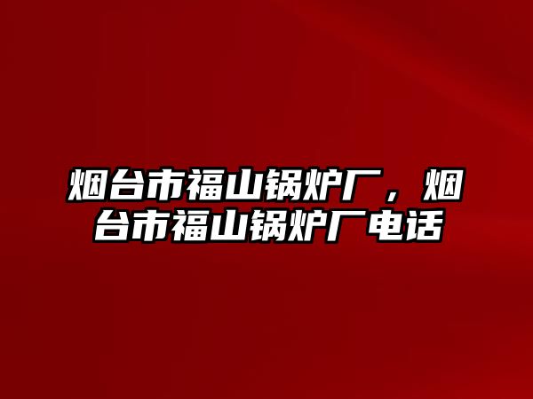 煙臺(tái)市福山鍋爐廠，煙臺(tái)市福山鍋爐廠電話