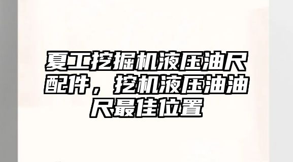 夏工挖掘機液壓油尺配件，挖機液壓油油尺最佳位置