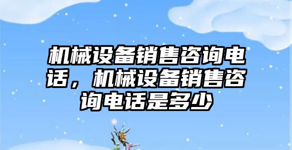 機械設備銷售咨詢電話，機械設備銷售咨詢電話是多少