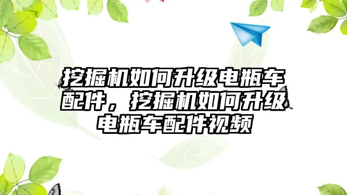 挖掘機(jī)如何升級(jí)電瓶車配件，挖掘機(jī)如何升級(jí)電瓶車配件視頻