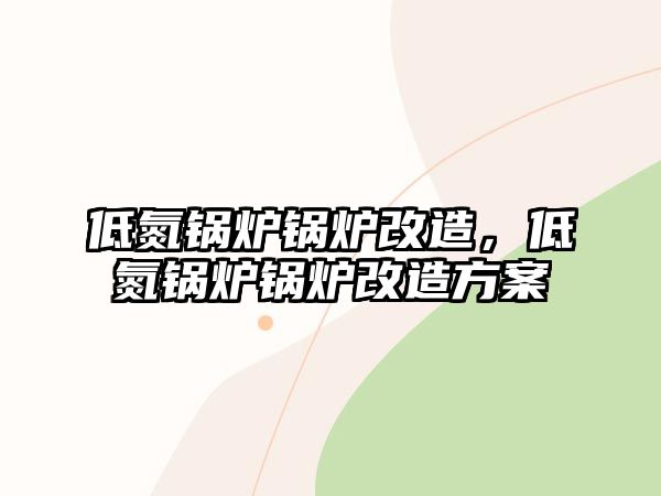 低氮鍋爐鍋爐改造，低氮鍋爐鍋爐改造方案