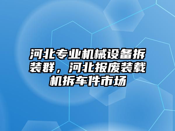 河北專業(yè)機械設(shè)備拆裝群，河北報廢裝載機拆車件市場