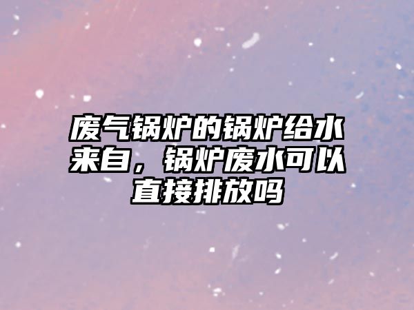 廢氣鍋爐的鍋爐給水來自，鍋爐廢水可以直接排放嗎