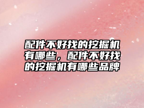 配件不好找的挖掘機(jī)有哪些，配件不好找的挖掘機(jī)有哪些品牌