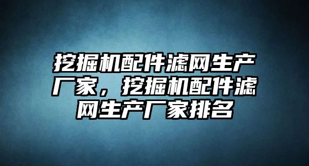 挖掘機配件濾網(wǎng)生產(chǎn)廠家，挖掘機配件濾網(wǎng)生產(chǎn)廠家排名