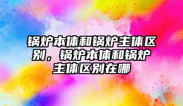 鍋爐本體和鍋爐主體區(qū)別，鍋爐本體和鍋爐主體區(qū)別在哪