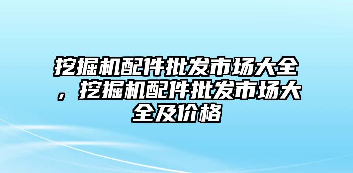 挖掘機(jī)配件批發(fā)市場大全，挖掘機(jī)配件批發(fā)市場大全及價格