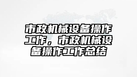 市政機(jī)械設(shè)備操作工作，市政機(jī)械設(shè)備操作工作總結(jié)