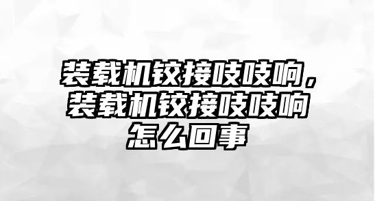 裝載機(jī)鉸接吱吱響，裝載機(jī)鉸接吱吱響怎么回事