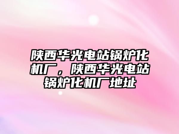 陜西華光電站鍋爐化機廠，陜西華光電站鍋爐化機廠地址