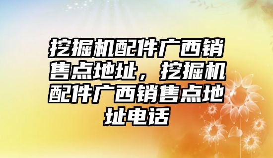 挖掘機(jī)配件廣西銷售點地址，挖掘機(jī)配件廣西銷售點地址電話