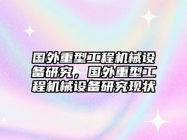 國外重型工程機(jī)械設(shè)備研究，國外重型工程機(jī)械設(shè)備研究現(xiàn)狀