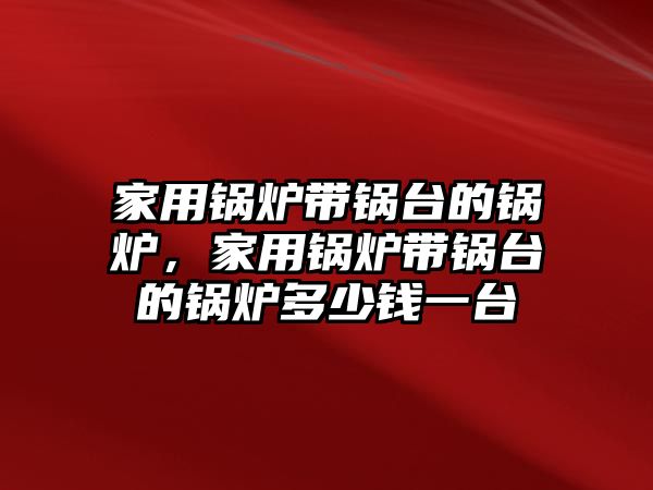 家用鍋爐帶鍋臺的鍋爐，家用鍋爐帶鍋臺的鍋爐多少錢一臺