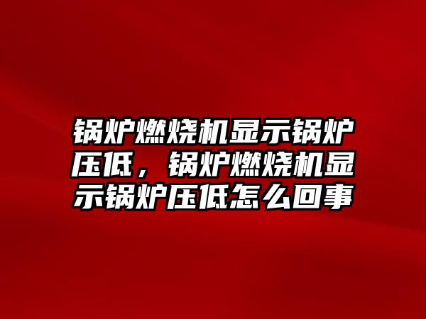 鍋爐燃燒機顯示鍋爐壓低，鍋爐燃燒機顯示鍋爐壓低怎么回事