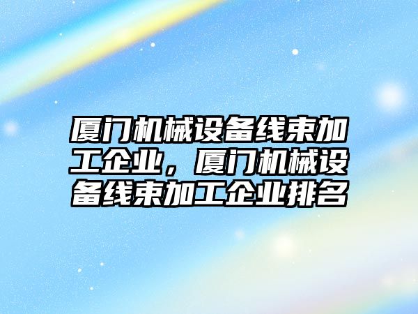 廈門機械設備線束加工企業(yè)，廈門機械設備線束加工企業(yè)排名