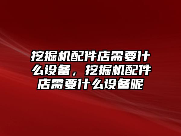 挖掘機(jī)配件店需要什么設(shè)備，挖掘機(jī)配件店需要什么設(shè)備呢