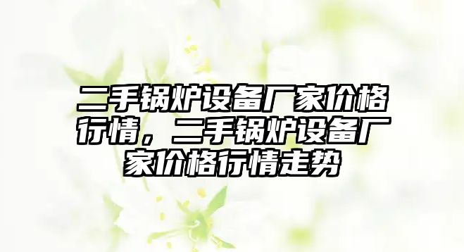 二手鍋爐設(shè)備廠家價(jià)格行情，二手鍋爐設(shè)備廠家價(jià)格行情走勢(shì)