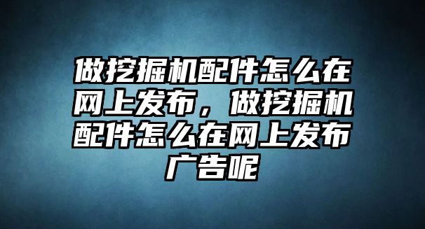 做挖掘機配件怎么在網(wǎng)上發(fā)布，做挖掘機配件怎么在網(wǎng)上發(fā)布廣告呢