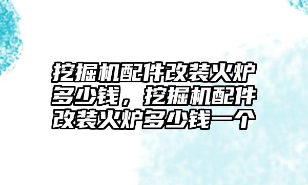 挖掘機(jī)配件改裝火爐多少錢，挖掘機(jī)配件改裝火爐多少錢一個