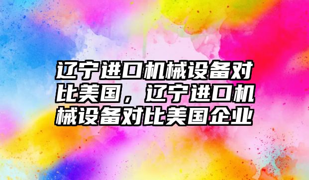 遼寧進口機械設(shè)備對比美國，遼寧進口機械設(shè)備對比美國企業(yè)