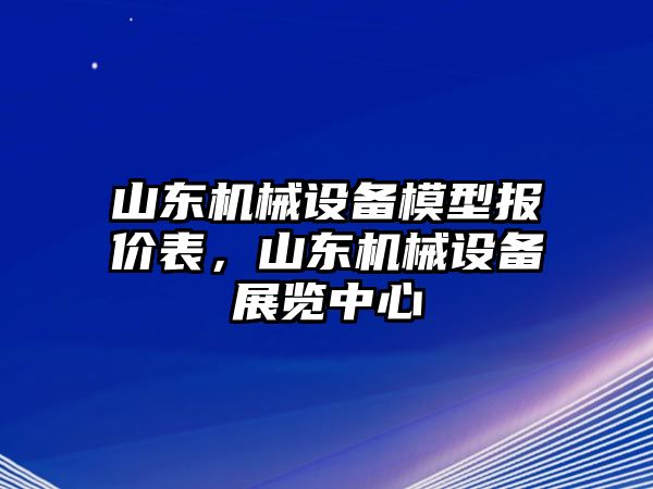 山東機械設(shè)備模型報價表，山東機械設(shè)備展覽中心