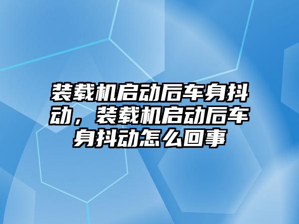 裝載機啟動后車身抖動，裝載機啟動后車身抖動怎么回事