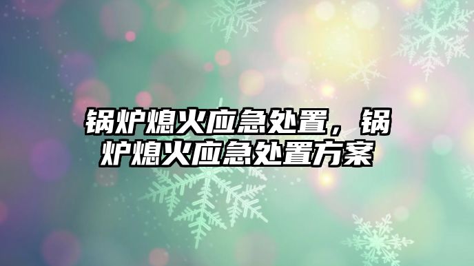 鍋爐熄火應(yīng)急處置，鍋爐熄火應(yīng)急處置方案