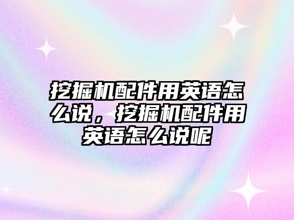 挖掘機配件用英語怎么說，挖掘機配件用英語怎么說呢