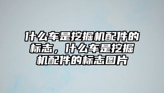 什么車是挖掘機配件的標志，什么車是挖掘機配件的標志圖片