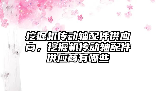 挖掘機(jī)傳動軸配件供應(yīng)商，挖掘機(jī)傳動軸配件供應(yīng)商有哪些