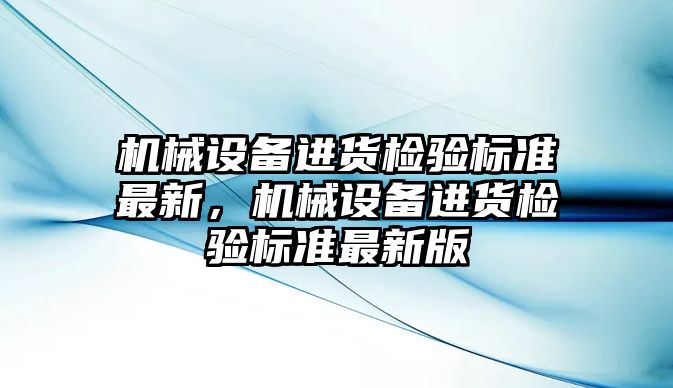 機械設(shè)備進貨檢驗標準最新，機械設(shè)備進貨檢驗標準最新版