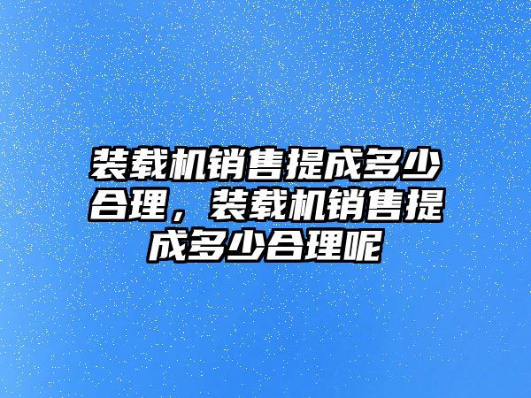 裝載機銷售提成多少合理，裝載機銷售提成多少合理呢