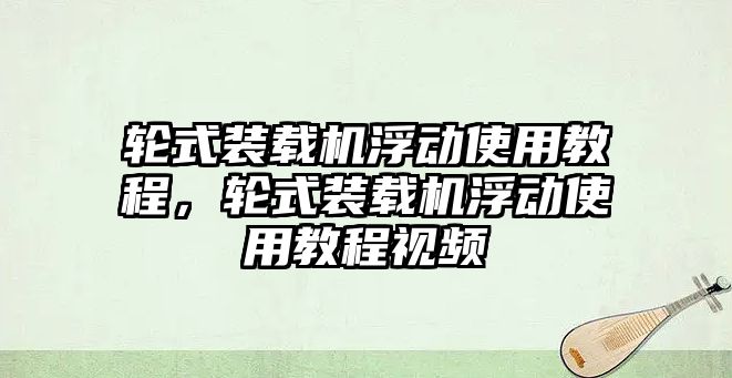 輪式裝載機浮動使用教程，輪式裝載機浮動使用教程視頻