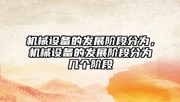 機械設(shè)備的發(fā)展階段分為，機械設(shè)備的發(fā)展階段分為幾個階段