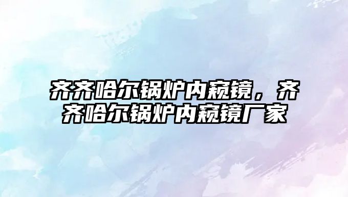 齊齊哈爾鍋爐內(nèi)窺鏡，齊齊哈爾鍋爐內(nèi)窺鏡廠家