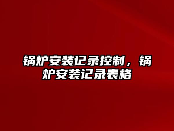 鍋爐安裝記錄控制，鍋爐安裝記錄表格