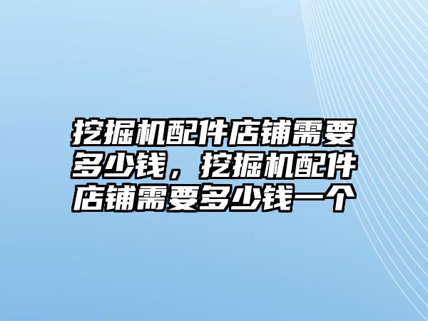 挖掘機(jī)配件店鋪需要多少錢(qián)，挖掘機(jī)配件店鋪需要多少錢(qián)一個(gè)