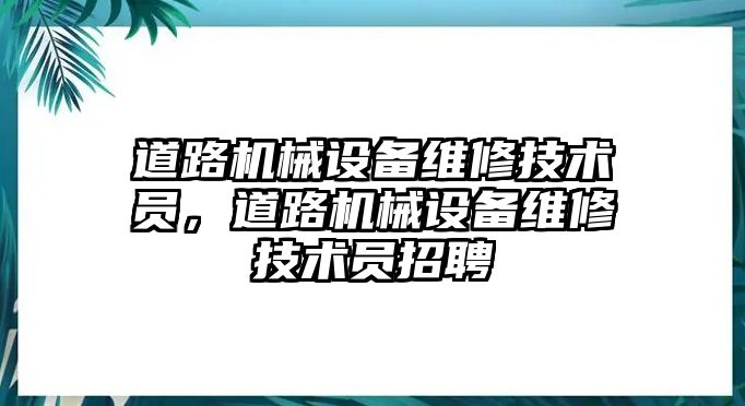 道路機(jī)械設(shè)備維修技術(shù)員，道路機(jī)械設(shè)備維修技術(shù)員招聘