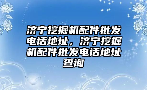 濟寧挖掘機配件批發(fā)電話地址，濟寧挖掘機配件批發(fā)電話地址查詢