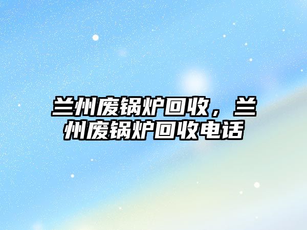 蘭州廢鍋爐回收，蘭州廢鍋爐回收電話(huà)