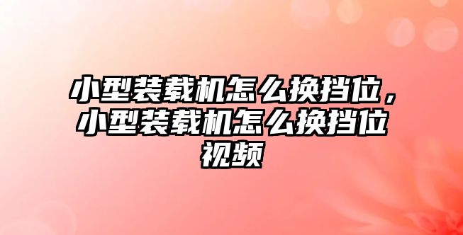 小型裝載機(jī)怎么換擋位，小型裝載機(jī)怎么換擋位視頻