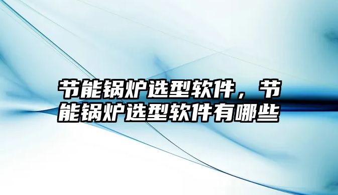 節(jié)能鍋爐選型軟件，節(jié)能鍋爐選型軟件有哪些