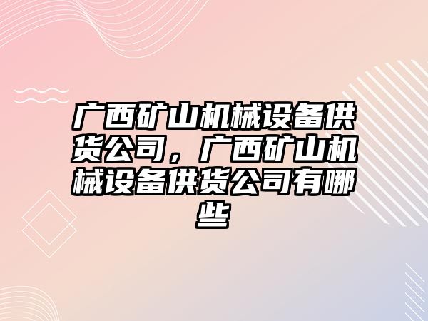 廣西礦山機(jī)械設(shè)備供貨公司，廣西礦山機(jī)械設(shè)備供貨公司有哪些