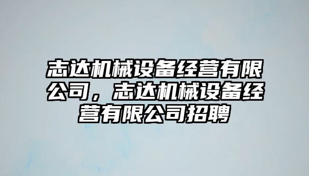 志達機械設(shè)備經(jīng)營有限公司，志達機械設(shè)備經(jīng)營有限公司招聘