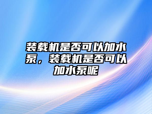 裝載機(jī)是否可以加水泵，裝載機(jī)是否可以加水泵呢