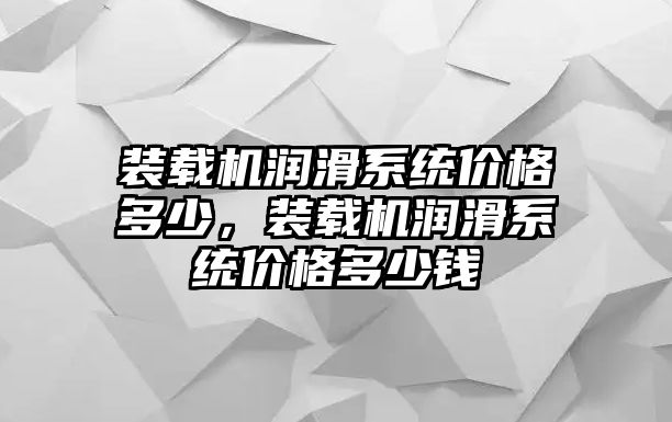 裝載機(jī)潤滑系統(tǒng)價(jià)格多少，裝載機(jī)潤滑系統(tǒng)價(jià)格多少錢