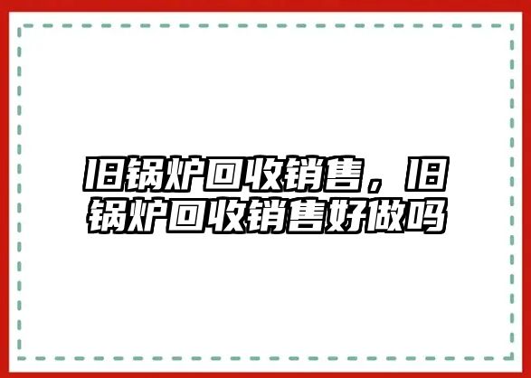 舊鍋爐回收銷售，舊鍋爐回收銷售好做嗎