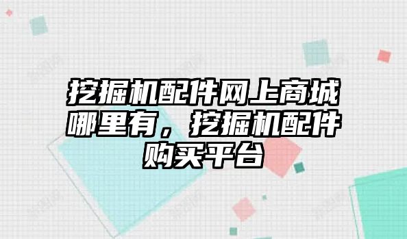 挖掘機配件網(wǎng)上商城哪里有，挖掘機配件購買平臺