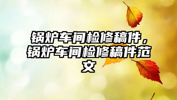 鍋爐車間檢修稿件，鍋爐車間檢修稿件范文